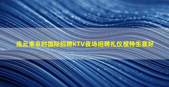 连云港京时国际招聘KTV夜场招聘礼仪模特生意好